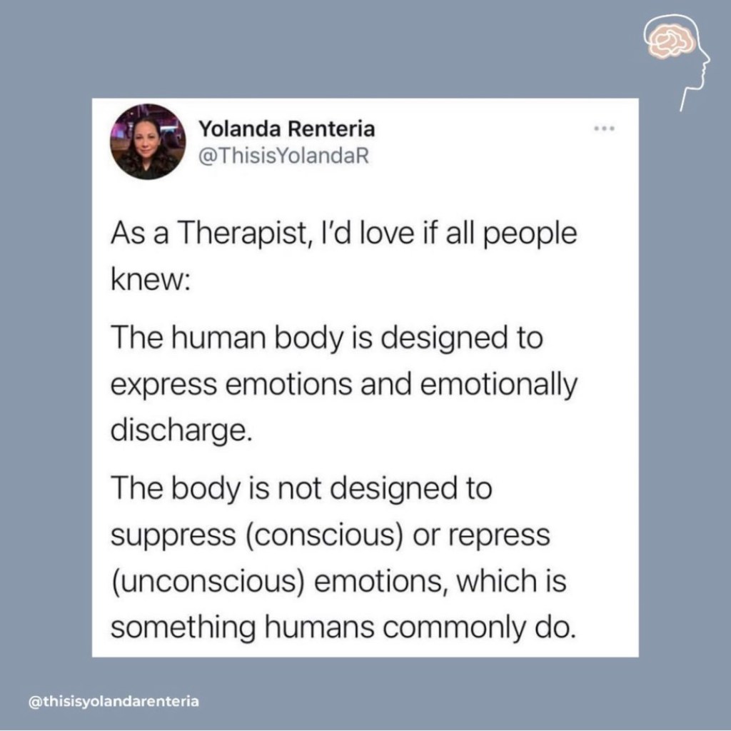 "As a Therapist, I'd love if all people knew: The human body is designed to express emotions and emotionally discharge. The body is not designed to suppress (conscious) or repress (unconscious) emotions, which is something humans commonly do."