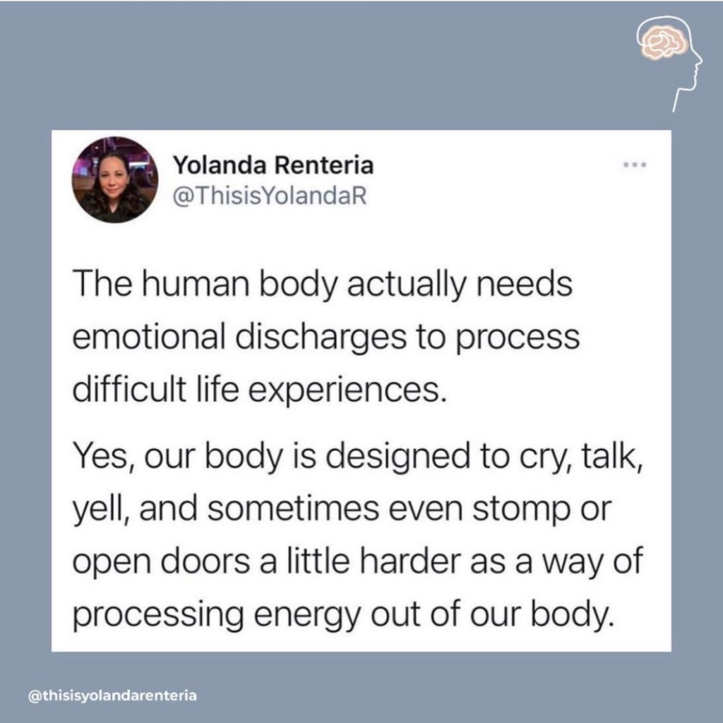 The human body actually needs emotional discharges to process difficult life experiences. Yes, our body is designed to cry, talk, yell, and sometimes even stomp or open doors a little harder as a way of processing energy out of our body.